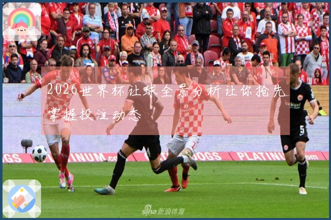 2026世界杯让球全景分析让你抢先掌握投注动态