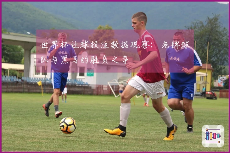 世界杯让球投注数据观察：老牌球队与黑马的胜负之争