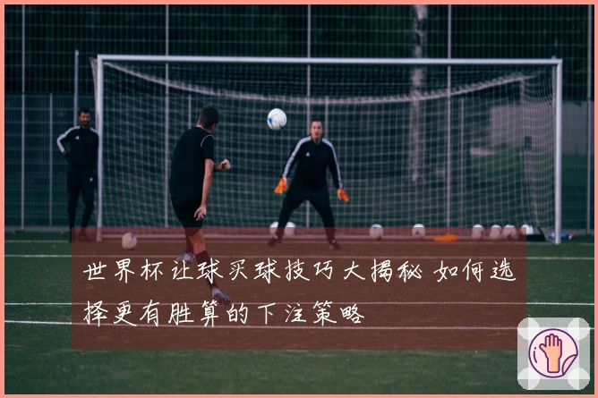 世界杯让球买球技巧大揭秘 如何选择更有胜算的下注策略