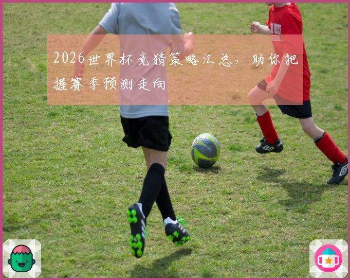 2026世界杯竞猜策略汇总，助你把握赛季预测走向