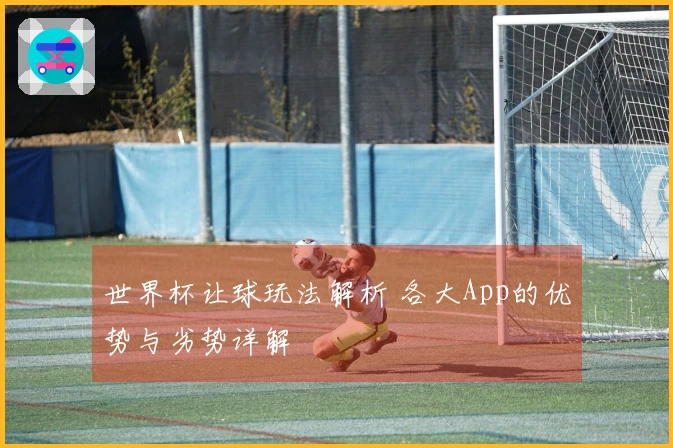 世界杯让球玩法解析 各大App的优势与劣势详解