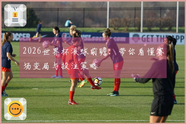 2026世界杯滚球前瞻：带你看懂赛场变局与投注策略