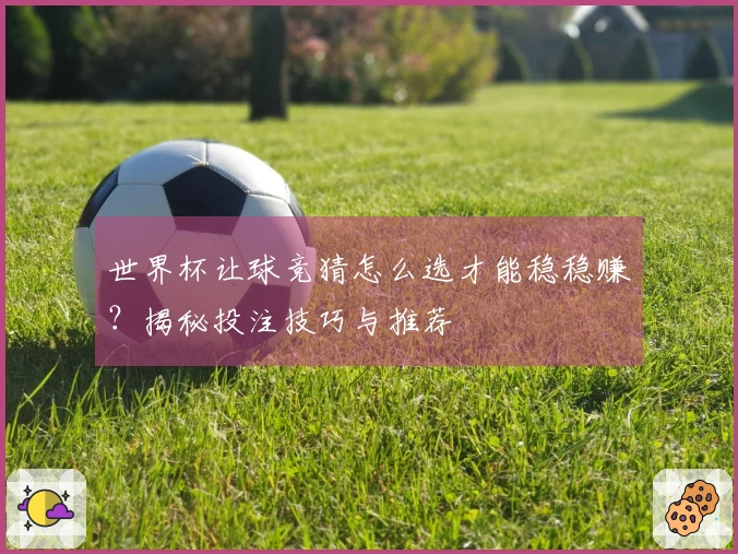 世界杯让球竞猜怎么选才能稳稳赚？揭秘投注技巧与推荐
