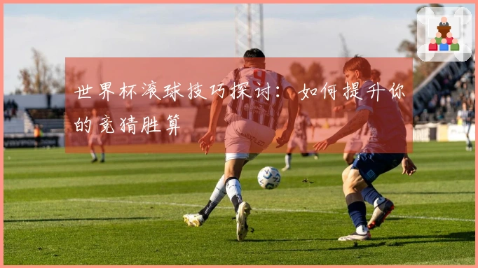 世界杯滚球技巧探讨：如何提升你的竞猜胜算