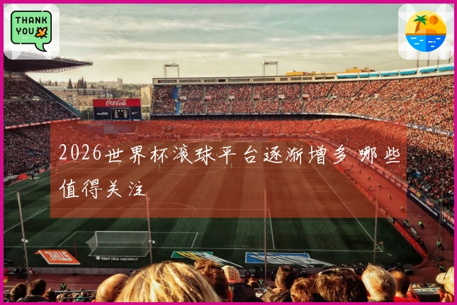 2026世界杯滚球平台逐渐增多 哪些值得关注
