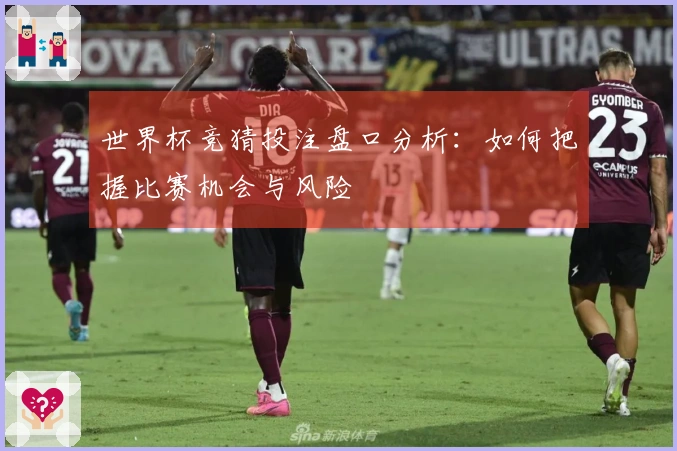 世界杯竞猜投注盘口分析：如何把握比赛机会与风险
