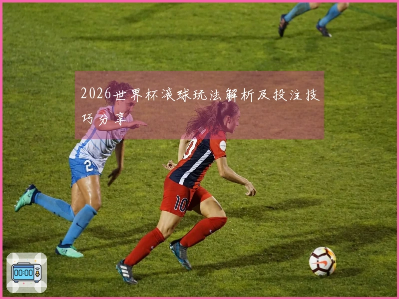 2026世界杯滚球玩法解析及投注技巧分享