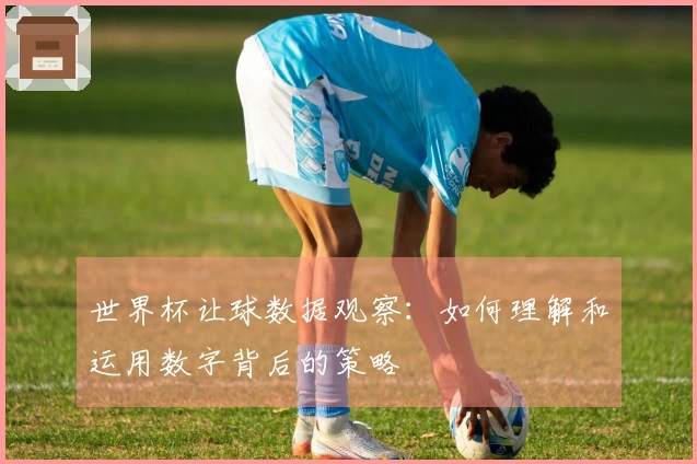 世界杯让球数据观察：如何理解和运用数字背后的策略