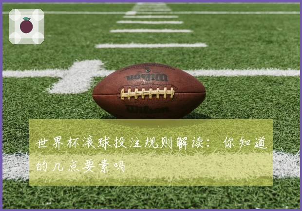 世界杯滚球投注规则解读：你知道的几点要素吗